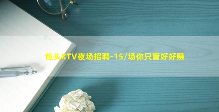 包头KTV夜场招聘-15/场你只管好好赚